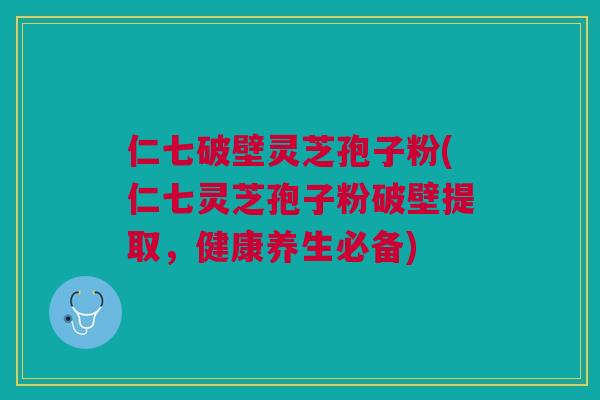 仁七破壁灵芝孢子粉(仁七灵芝孢子粉破壁提取,健康养生必备) 仁七破壁灵芝孢子粉(仁七灵芝孢子粉破壁提取,健康养生必备)