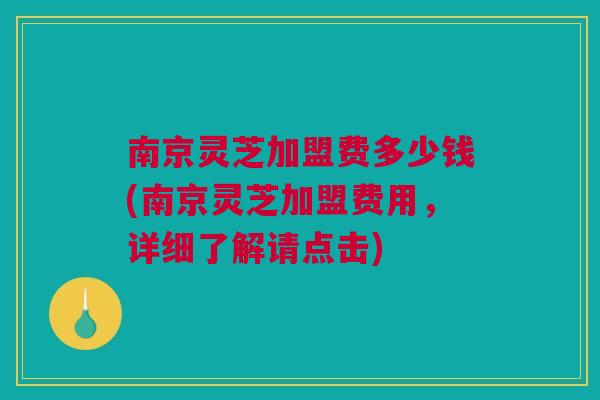 南京灵芝加盟费多少钱(南京灵芝加盟费用，详细了解请点击)