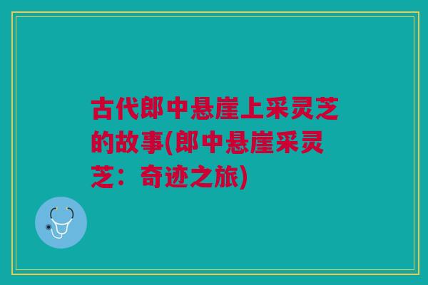 古代郎中悬崖上采灵芝的故事(郎中悬崖采灵芝:奇迹之旅) 古代郎中悬崖上采灵芝的故事(郎中悬崖采灵芝:奇迹之旅)