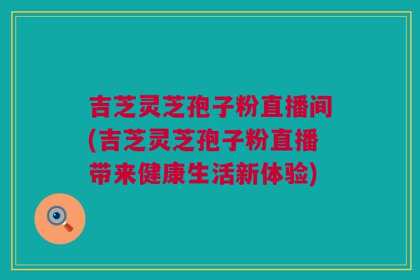 吉芝灵芝孢子粉直播间(吉芝灵芝孢子粉直播带来健康生活新体验) 吉芝灵芝孢子粉直播间(吉芝灵芝孢子粉直播带来健康生活新体验)