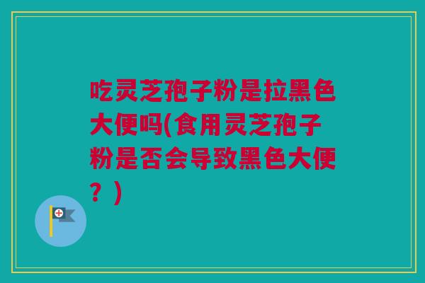 吃灵芝孢子粉是拉黑色大便吗(食用灵芝孢子粉是否会导致黑色大便？)