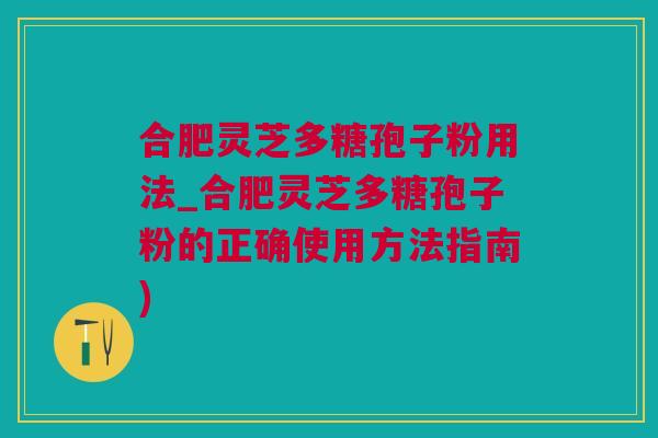 合肥灵芝多糖孢子粉用法_合肥灵芝多糖孢子粉的正确使用方法指南)