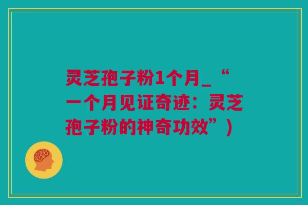 灵芝孢子粉1个月_“一个月见证奇迹:灵芝孢子粉的神奇功效”) 灵芝孢子粉1个月_“一个月见证奇迹:灵芝孢子粉的神奇功效”)