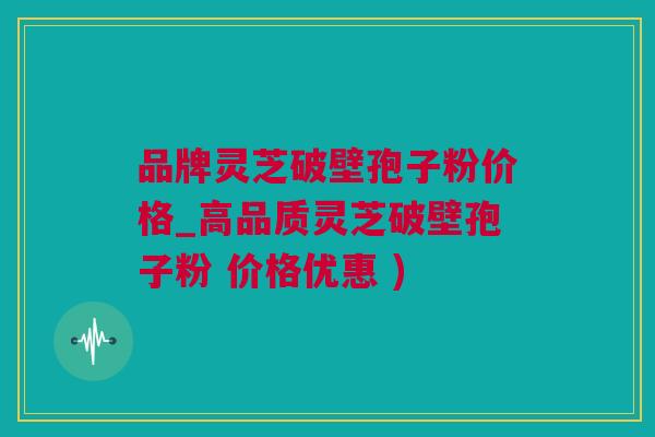 品牌灵芝破壁孢子粉价格_高品质灵芝破壁孢子粉 价格优惠 ) 品牌灵芝破壁孢子粉价格_高品质灵芝破壁孢子粉 价格优惠 )