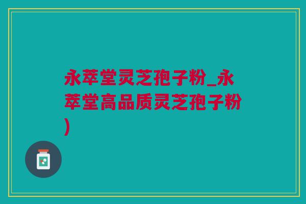 永萃堂灵芝孢子粉_永萃堂高品质灵芝孢子粉) 永萃堂灵芝孢子粉_永萃堂高品质灵芝孢子粉)