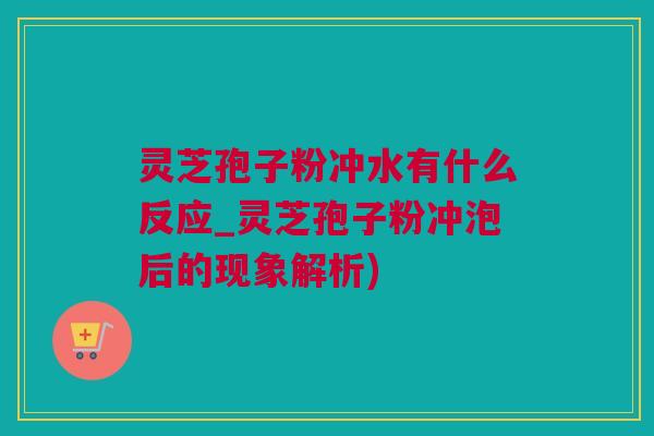 灵芝孢子粉冲水有什么反应_灵芝孢子粉冲泡后的现象解析) 灵芝孢子粉冲水有什么反应_灵芝孢子粉冲泡后的现象解析)