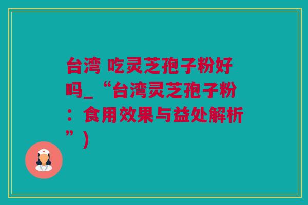 台湾 吃灵芝孢子粉好吗_“台湾灵芝孢子粉：食用效果与益处解析”)