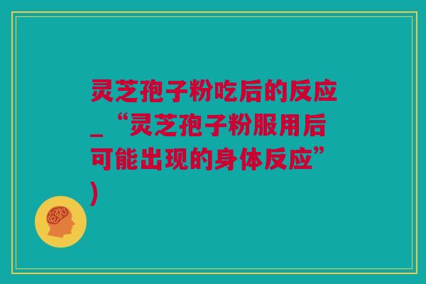 灵芝孢子粉吃后的反应_“灵芝孢子粉服用后可能出现的身体反应”)