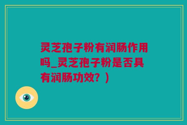 灵芝孢子粉有润肠作用吗_灵芝孢子粉是否具有润肠功效？)