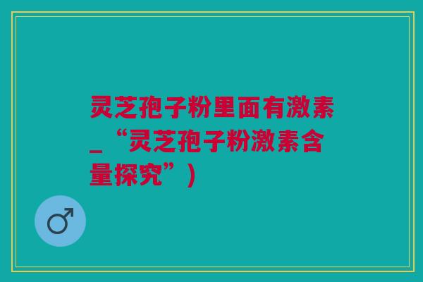 灵芝孢子粉里面有激素_“灵芝孢子粉激素含量探究”)