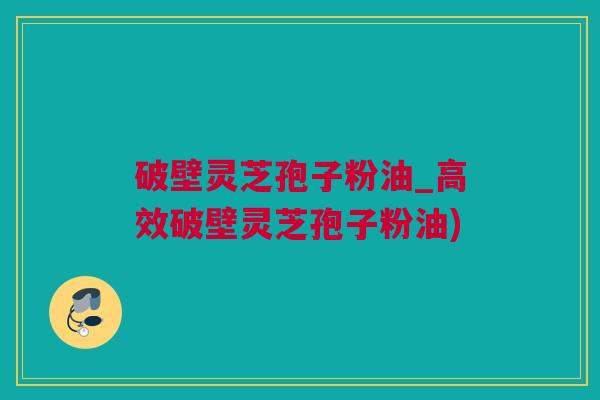 破壁灵芝孢子粉油_高效破壁灵芝孢子粉油)