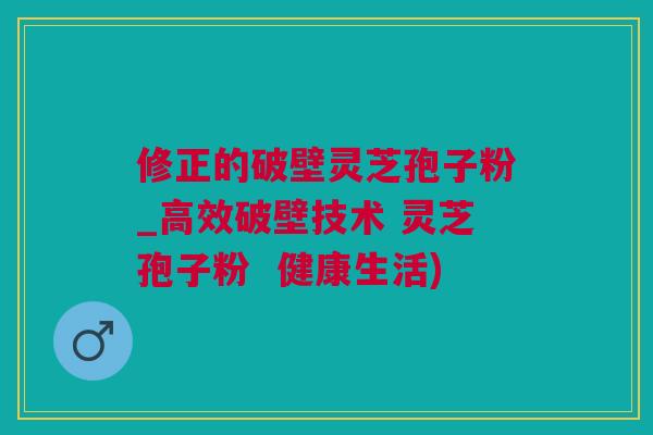 修正的破壁灵芝孢子粉_高效破壁技术 灵芝孢子粉  健康生活)