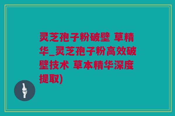 灵芝孢子粉破壁 草精华_灵芝孢子粉高效破壁技术 草本精华深度提取)