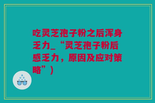 吃灵芝孢子粉之后浑身乏力_“灵芝孢子粉后感乏力，原因及应对策略”)