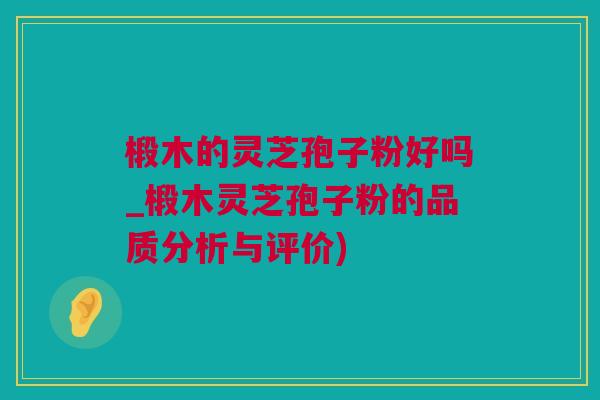 椴木的灵芝孢子粉好吗_椴木灵芝孢子粉的品质分析与评价) 椴木的灵芝孢子粉好吗_椴木灵芝孢子粉的品质分析与评价)