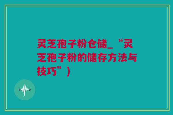 灵芝孢子粉仓储_“灵芝孢子粉的储存方法与技巧”)