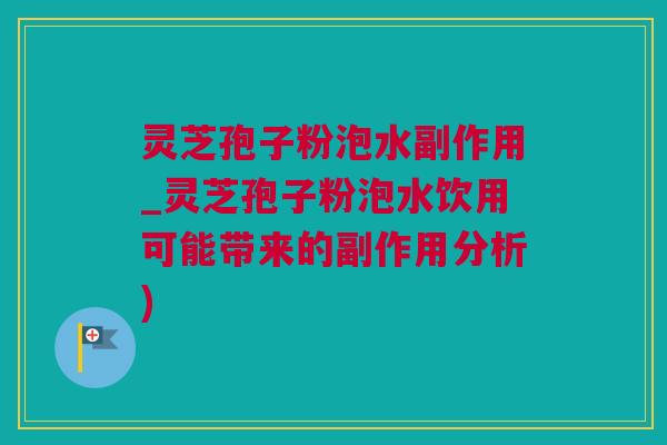灵芝孢子粉泡水副作用_灵芝孢子粉泡水饮用可能带来的副作用分析)