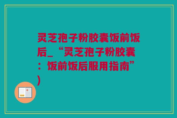 灵芝孢子粉胶囊饭前饭后_“灵芝孢子粉胶囊：饭前饭后服用指南”)