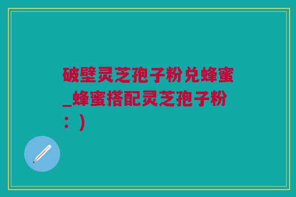 破壁灵芝孢子粉兑蜂蜜_蜂蜜搭配灵芝孢子粉:) 破壁灵芝孢子粉兑蜂蜜_蜂蜜搭配灵芝孢子粉:)