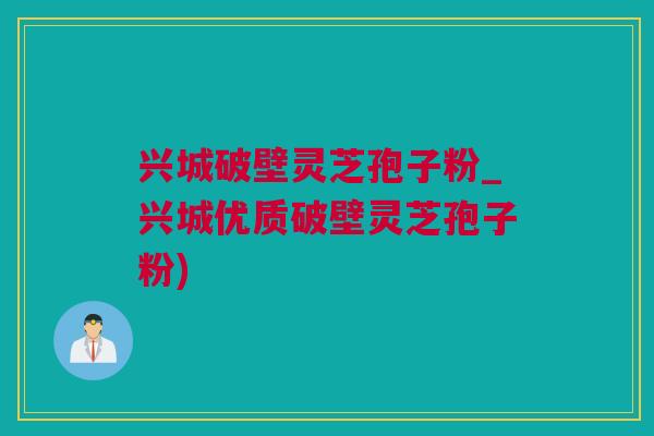 兴城破壁灵芝孢子粉_兴城优质破壁灵芝孢子粉)