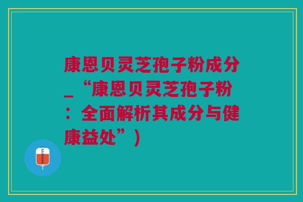 康恩贝灵芝孢子粉成分_“康恩贝灵芝孢子粉：全面解析其成分与健康益处”)
