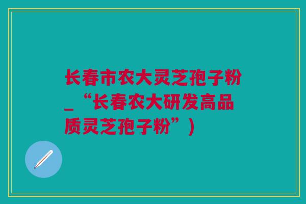 长春市农大灵芝孢子粉_“长春农大研发高品质灵芝孢子粉”)