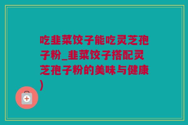 吃韭菜饺子能吃灵芝孢子粉_韭菜饺子搭配灵芝孢子粉的美味与健康)
