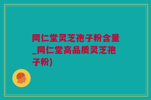 同仁堂灵芝孢子粉含量_同仁堂高品质灵芝孢子粉)