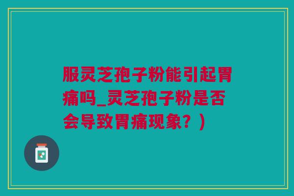 服灵芝孢子粉能引起胃痛吗_灵芝孢子粉是否会导致胃痛现象？)