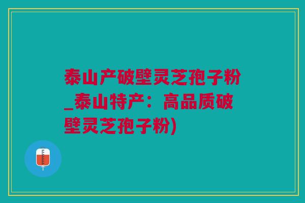 泰山产破壁灵芝孢子粉_泰山特产：高品质破壁灵芝孢子粉)