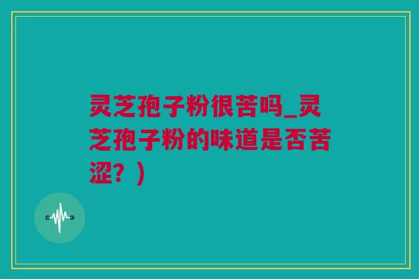 灵芝孢子粉很苦吗_灵芝孢子粉的味道是否苦涩?) 灵芝孢子粉很苦吗_灵芝孢子粉的味道是否苦涩?)