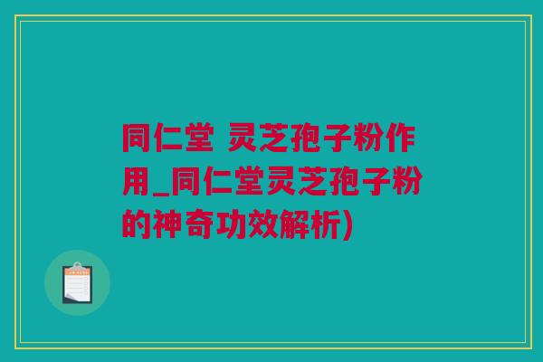 同仁堂 灵芝孢子粉作用_同仁堂灵芝孢子粉的神奇功效解析)
