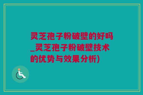 灵芝孢子粉破壁的好吗_灵芝孢子粉破壁技术的优势与效果分析)