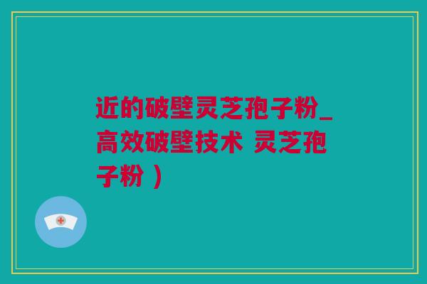 近的破壁灵芝孢子粉_高效破壁技术 灵芝孢子粉 )