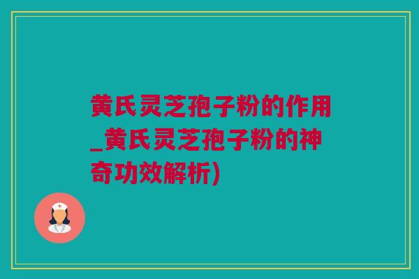 黄氏灵芝孢子粉的作用_黄氏灵芝孢子粉的神奇功效解析)