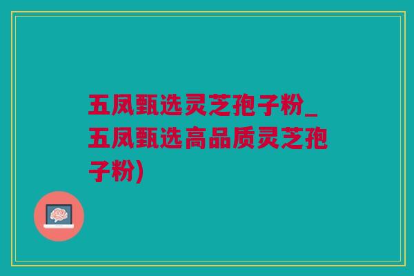 五凤甄选灵芝孢子粉_五凤甄选高品质灵芝孢子粉)