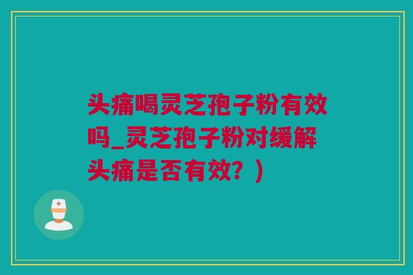 头痛喝灵芝孢子粉有效吗_灵芝孢子粉对缓解头痛是否有效？)