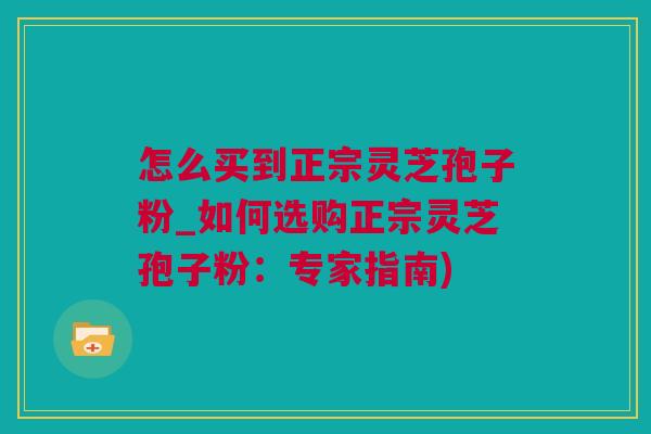 怎么买到正宗灵芝孢子粉_如何选购正宗灵芝孢子粉：专家指南)