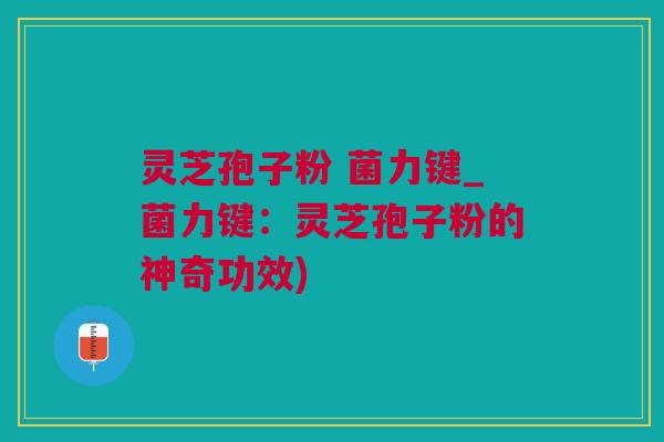 灵芝孢子粉 菌力键_菌力键：灵芝孢子粉的神奇功效)