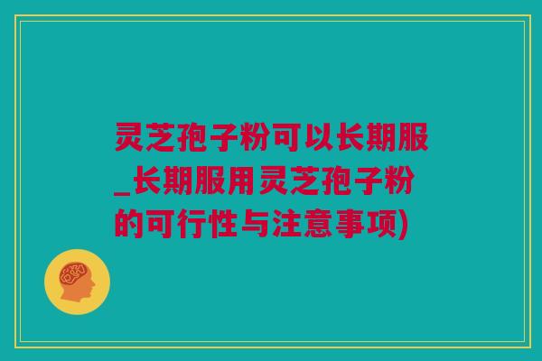 灵芝孢子粉可以长期服_长期服用灵芝孢子粉的可行性与注意事项)