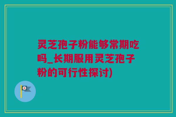 灵芝孢子粉能够常期吃吗_长期服用灵芝孢子粉的可行性探讨)