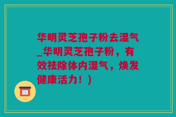 华明灵芝孢子粉去湿气_华明灵芝孢子粉，有效祛除体内湿气，焕发健康活力！)