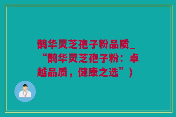 鹊华灵芝孢子粉品质_“鹊华灵芝孢子粉：卓越品质，健康之选”)