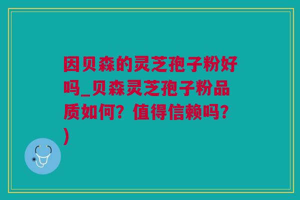 因贝森的灵芝孢子粉好吗_贝森灵芝孢子粉品质如何？值得信赖吗？)