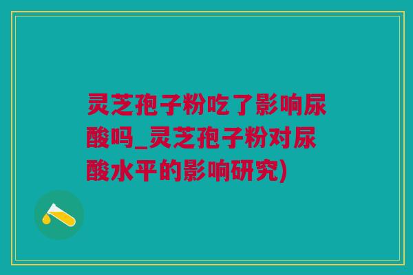 灵芝孢子粉吃了影响尿酸吗_灵芝孢子粉对尿酸水平的影响研究) 灵芝孢子粉吃了影响尿酸吗_灵芝孢子粉对尿酸水平的影响研究)