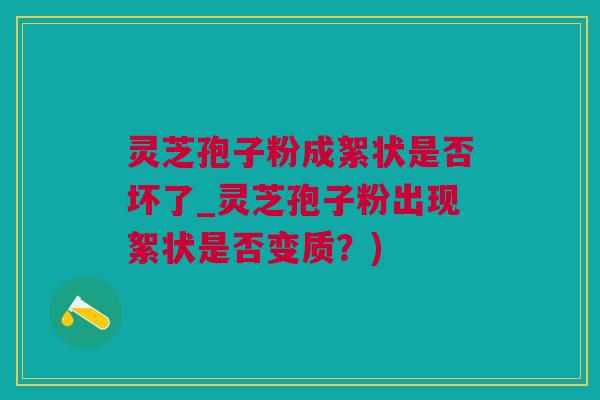 灵芝孢子粉成絮状是否坏了_灵芝孢子粉出现絮状是否变质？)