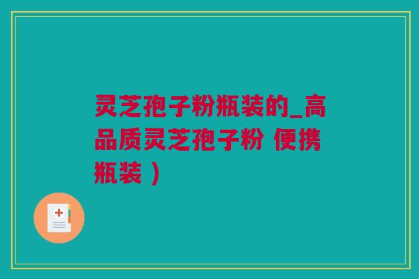 灵芝孢子粉瓶装的_高品质灵芝孢子粉 便携瓶装 )