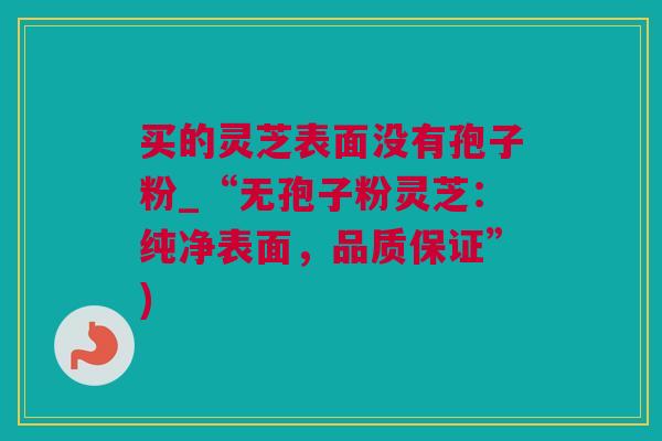 买的灵芝表面没有孢子粉_“无孢子粉灵芝：纯净表面，品质保证”)