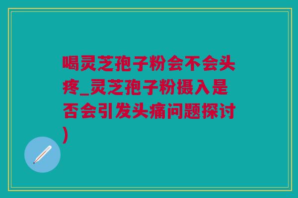 喝灵芝孢子粉会不会头疼_灵芝孢子粉摄入是否会引发头痛问题探讨)