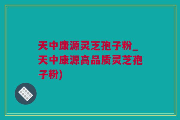 天中康源灵芝孢子粉_天中康源高品质灵芝孢子粉)